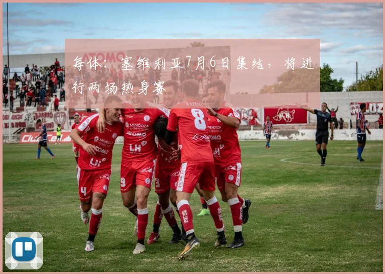 每体:塞维利亚7月6日集结,将进行两场热身赛