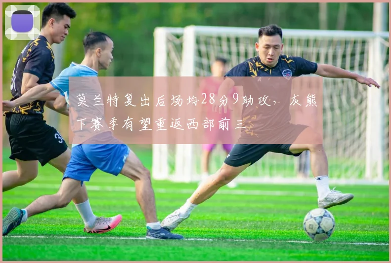 莫兰特复出后场均28分9助攻，灰熊下赛季有望重返西部前三