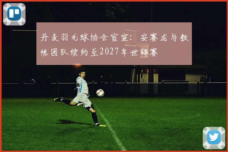 丹麦羽毛球协会官宣:安赛龙与教练团队续约至2027年世锦赛