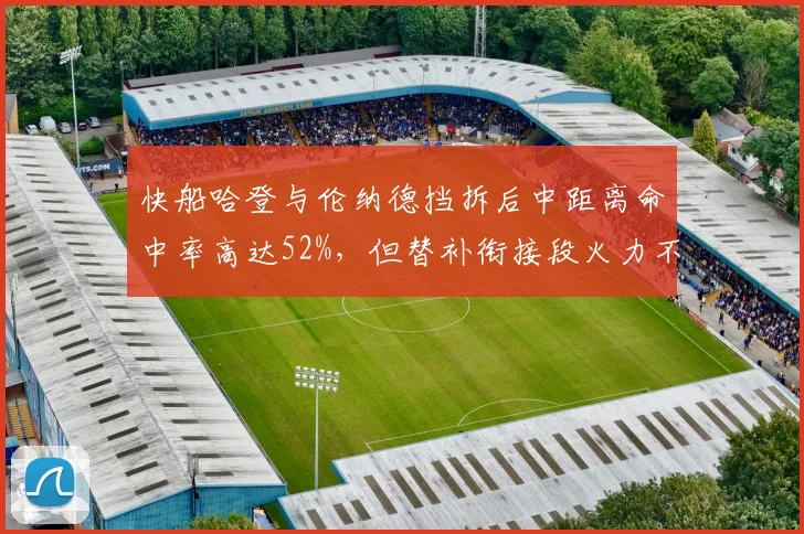 快船哈登与伦纳德挡拆后中距离命中率高达52%,但替补衔接段火力不足?