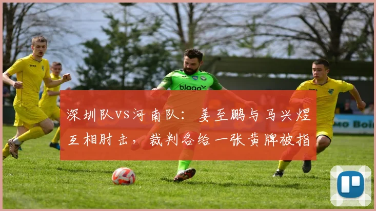 深圳队vs河南队:姜至鹏与马兴煜互相肘击,裁判各给一张黄牌被指和稀泥