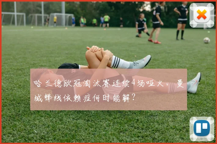哈兰德欧冠淘汰赛连续4场哑火,曼城锋线依赖症何时能解?