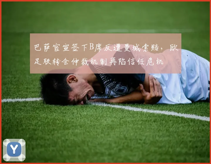 巴萨官宣签下B席反遭曼城索赔,欧足联转会仲裁机制再陷信任危机