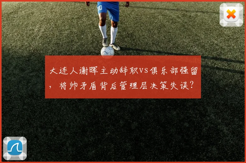大连人谢晖主动辞职vs俱乐部强留,将帅矛盾背后管理层决策失误?