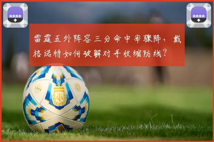 雷霆五外阵容三分命中率骤降,戴格诺特如何破解对手收缩防线?