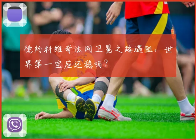 德约科维奇法网卫冕之路遇阻，世界第一宝座还稳吗？